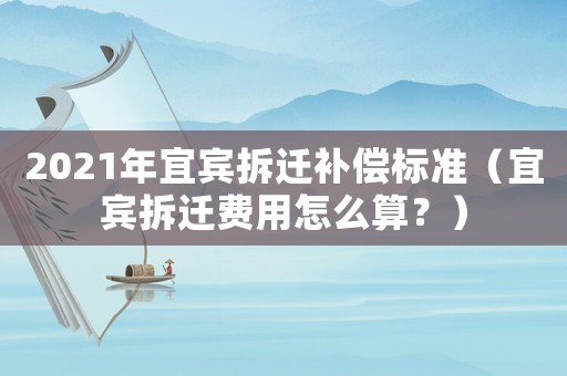 2021年宜賓拆遷補償標準（宜賓拆遷費用怎么算？）