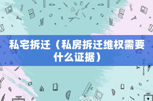 私宅拆遷（私房拆遷維權(quán)需要什么證據(jù)）