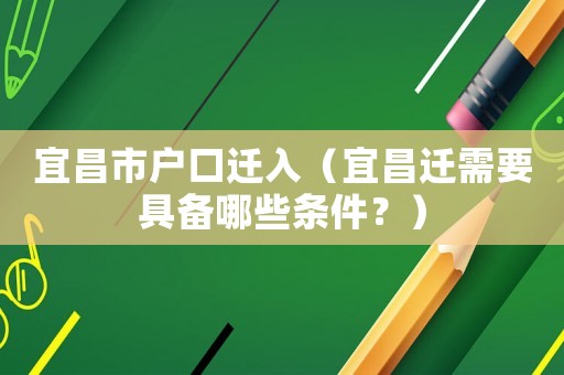 宜昌市戶口遷入（宜昌遷需要具備哪些條件？）
