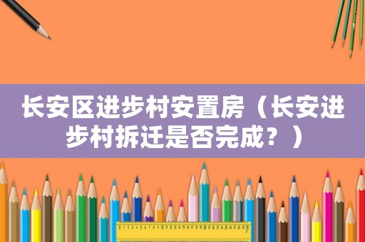 長安區(qū)進(jìn)步村安置房（長安進(jìn)步村拆遷是否完成？）