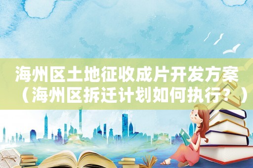 海州區(qū)土地征收成片開發(fā)方案（海州區(qū)拆遷計(jì)劃如何執(zhí)行？）