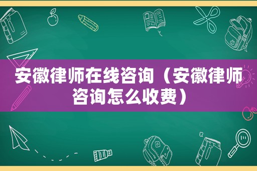 安徽律師在線咨詢（安徽律師咨詢怎么收費(fèi)）