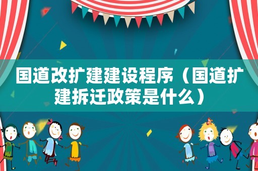 國道改擴(kuò)建建設(shè)程序（國道擴(kuò)建拆遷政策是什么）