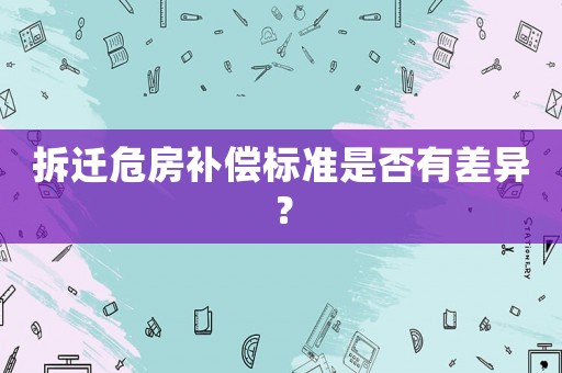 拆遷危房補(bǔ)償標(biāo)準(zhǔn)是否有差異？