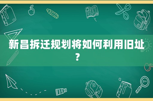 新昌拆遷規(guī)劃將如何利用舊址？
