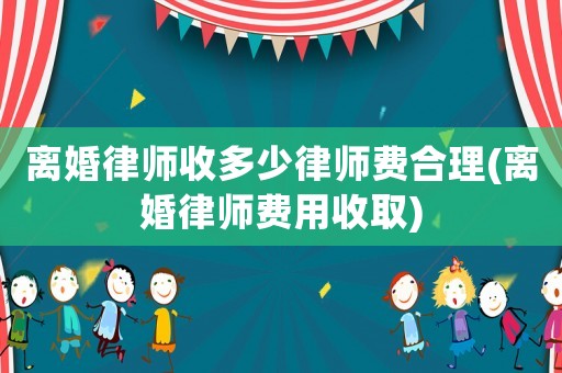 離婚律師收多少律師費(fèi)合理(離婚律師費(fèi)用收取)