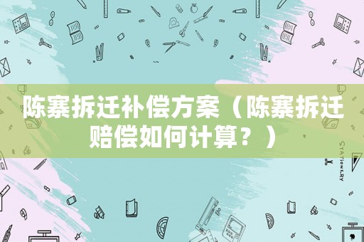 陳寨拆遷補(bǔ)償方案（陳寨拆遷賠償如何計(jì)算？）