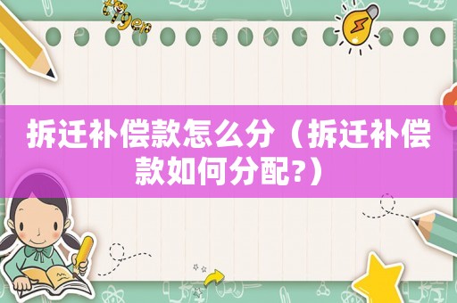 拆遷補(bǔ)償款怎么分（拆遷補(bǔ)償款如何分配?）