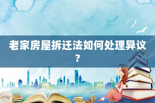 老家房屋拆遷法如何處理異議?