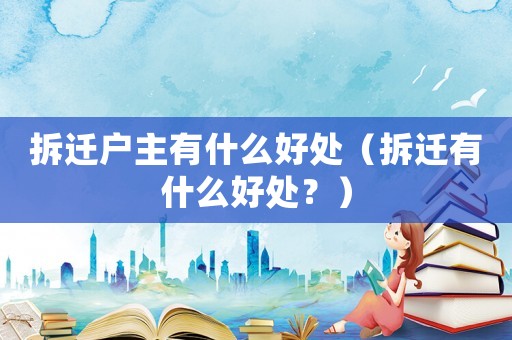 拆遷戶主有什么好處（拆遷有什么好處？）