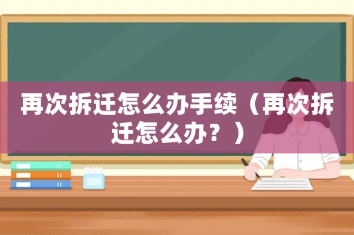 再次拆遷怎么辦手續(xù)（再次拆遷怎么辦？）