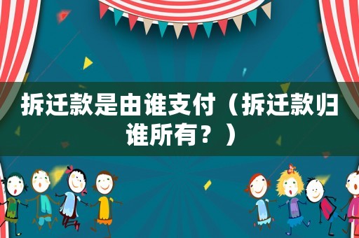 拆遷款是由誰(shuí)支付（拆遷款歸誰(shuí)所有？）