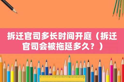 拆遷官司多長時間開庭（拆遷官司會被拖延多久？）