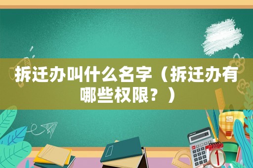 拆遷辦叫什么名字（拆遷辦有哪些權(quán)限？）