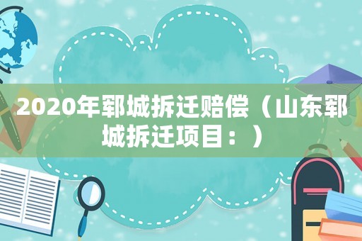 2020年鄆城拆遷賠償（山東鄆城拆遷項(xiàng)目：）