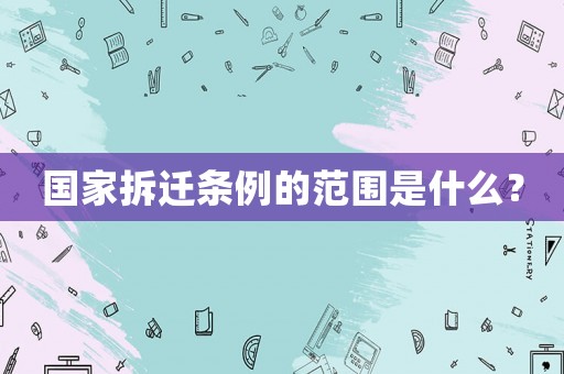 國(guó)家拆遷條例的范圍是什么？