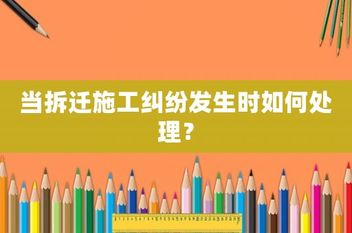 當(dāng)拆遷施工糾紛發(fā)生時如何處理？