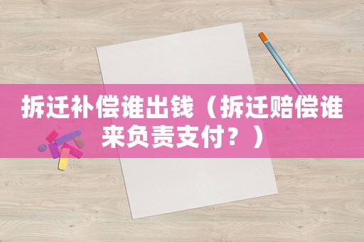 拆遷補償誰出錢（拆遷賠償誰來負責支付？）
