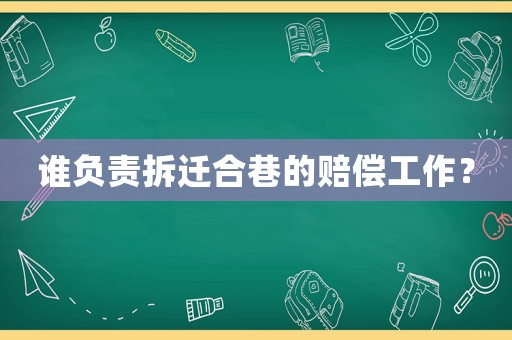 誰(shuí)負(fù)責(zé)拆遷合巷的賠償工作？