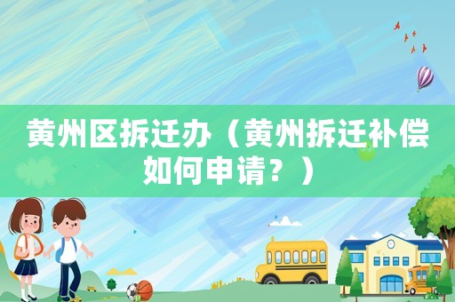 黃州區(qū)拆遷辦（黃州拆遷補償如何申請？）