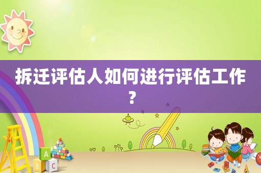 拆遷評估人如何進(jìn)行評估工作？