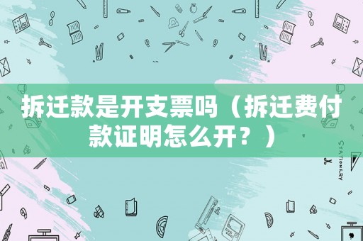 拆遷款是開支票嗎（拆遷費(fèi)付款證明怎么開？）