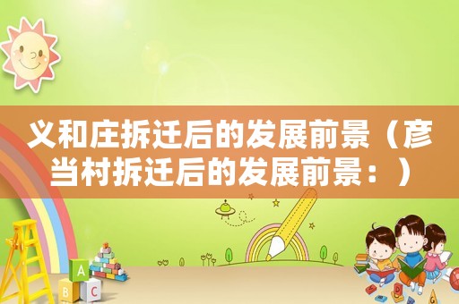 義和莊拆遷后的發(fā)展前景（彥當(dāng)村拆遷后的發(fā)展前景：）