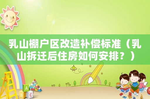 乳山棚戶區(qū)改造補(bǔ)償標(biāo)準(zhǔn)（乳山拆遷后住房如何安排？）