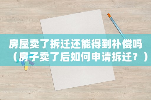 房屋賣(mài)了拆遷還能得到補(bǔ)償嗎（房子賣(mài)了后如何申請(qǐng)拆遷？）