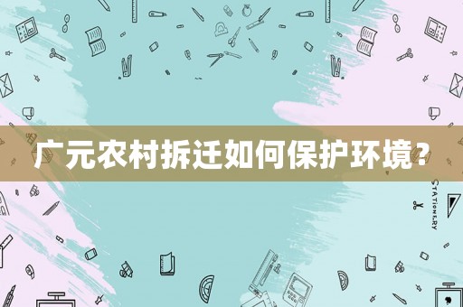 廣元農(nóng)村拆遷如何保護(hù)環(huán)境？