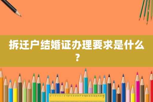 拆遷戶結(jié)婚證辦理要求是什么？