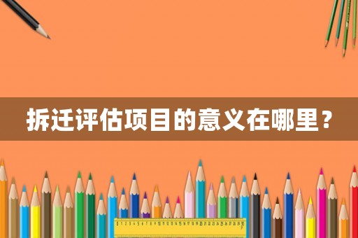 拆遷評(píng)估項(xiàng)目的意義在哪里？