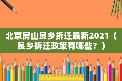 北京房山良鄉(xiāng)拆遷最新2021（良鄉(xiāng)拆遷政策有哪些？）