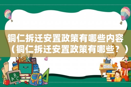 銅仁拆遷安置政策有哪些內容（銅仁拆遷安置政策有哪些？）