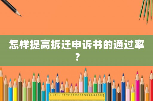 怎樣提高拆遷申訴書的通過率？