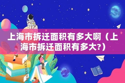 上海市拆遷面積有多大啊（上海市拆遷面積有多大?）