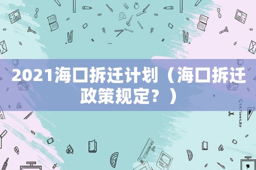 2021海口拆遷計劃（海口拆遷政策規(guī)定？）