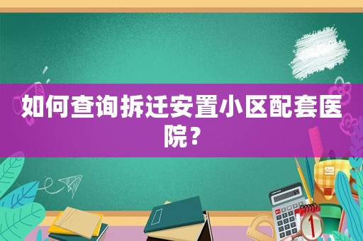 如何查詢拆遷安置小區(qū)配套醫(yī)院？