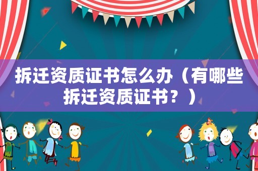 拆遷資質(zhì)證書怎么辦（有哪些拆遷資質(zhì)證書？）