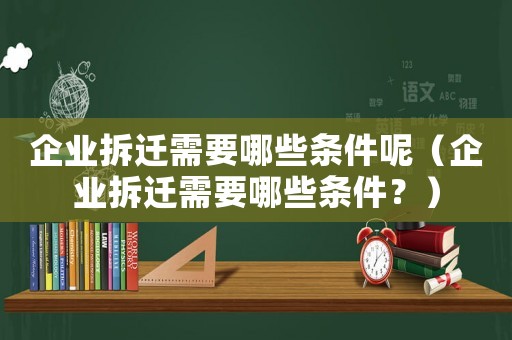 企業(yè)拆遷需要哪些條件呢（企業(yè)拆遷需要哪些條件？）