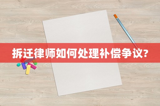 拆遷律師如何處理補(bǔ)償爭(zhēng)議?