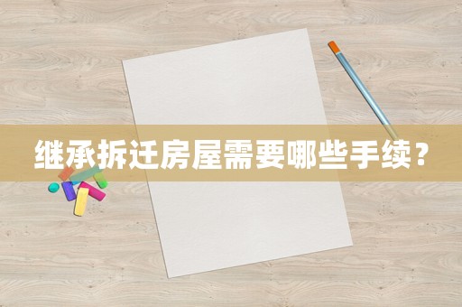 繼承拆遷房屋需要哪些手續(xù)？