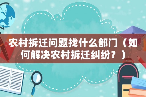 農(nóng)村拆遷問(wèn)題找什么部門（如何解決農(nóng)村拆遷糾紛？）