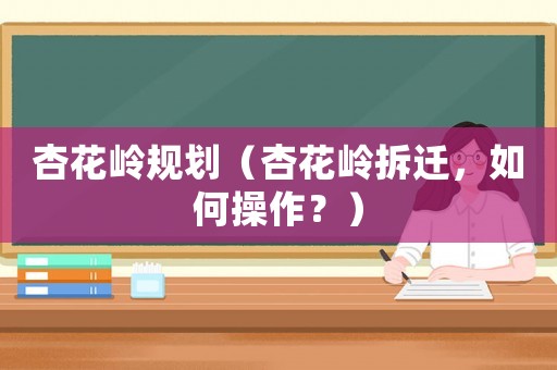 杏花嶺規(guī)劃（杏花嶺拆遷，如何操作？）
