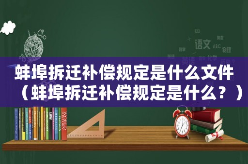 蚌埠拆遷補(bǔ)償規(guī)定是什么文件（蚌埠拆遷補(bǔ)償規(guī)定是什么？）
