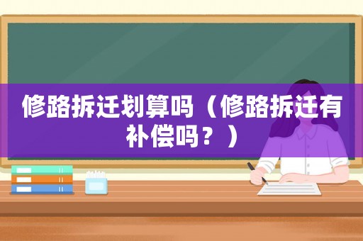 修路拆遷劃算嗎（修路拆遷有補償嗎？）