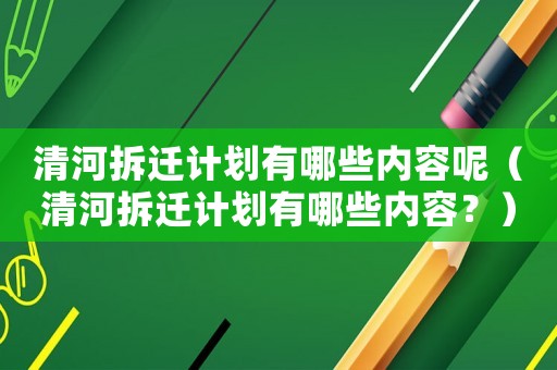 清河拆遷計(jì)劃有哪些內(nèi)容呢（清河拆遷計(jì)劃有哪些內(nèi)容？）