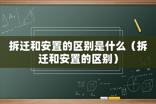 拆遷和安置的區(qū)別是什么（拆遷和安置的區(qū)別）