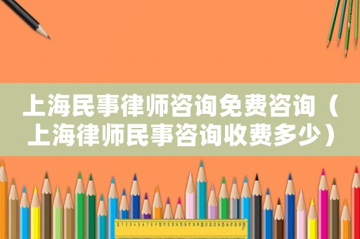 上海民事律師咨詢免費咨詢（上海律師民事咨詢收費多少）