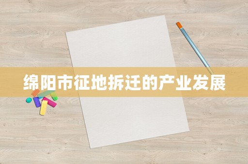 綿陽市征地拆遷的產(chǎn)業(yè)發(fā)展